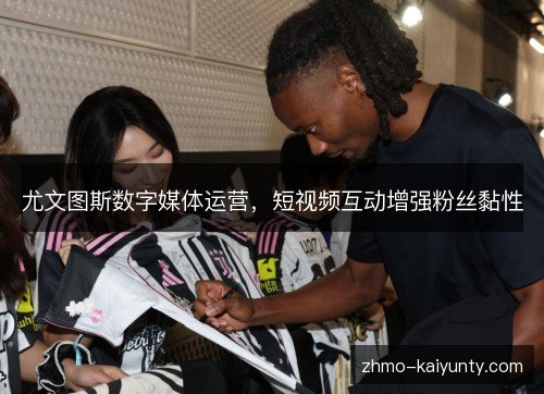 尤文图斯数字媒体运营,短视频互动增强粉丝黏性 尤文图斯数字媒体运营,短视频互动增强粉丝黏性