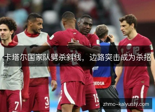 卡塔尔国家队劈杀斜线,边路突击成为杀招 卡塔尔国家队劈杀斜线,边路突击成为杀招