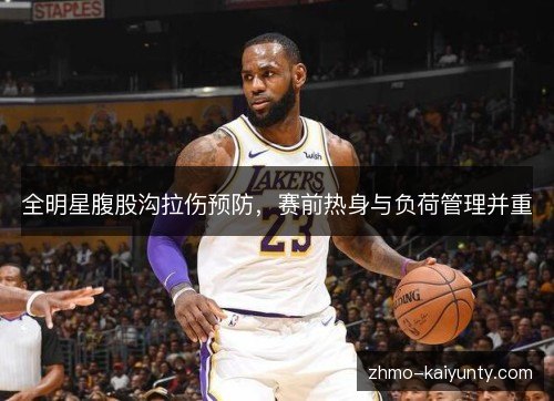 全明星腹股沟拉伤预防,赛前热身与负荷管理并重 全明星腹股沟拉伤预防,赛前热身与负荷管理并重